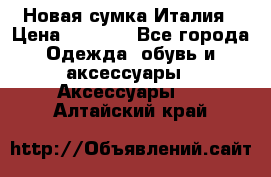 Новая сумка Италия › Цена ­ 4 500 - Все города Одежда, обувь и аксессуары » Аксессуары   . Алтайский край